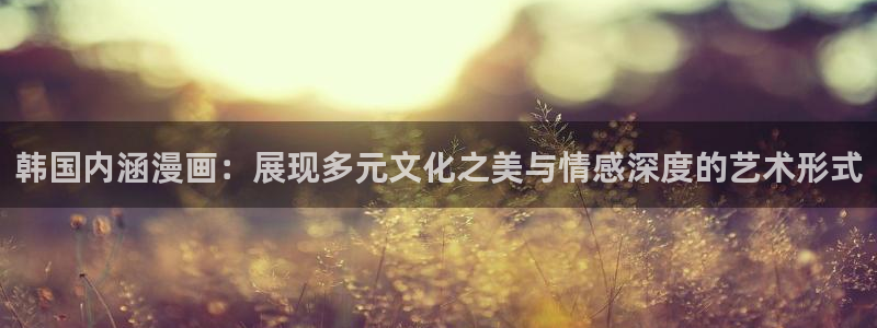 羞羞漫画bl：韩国内涵漫画：展现多元文化之美与情感深度的艺术形式