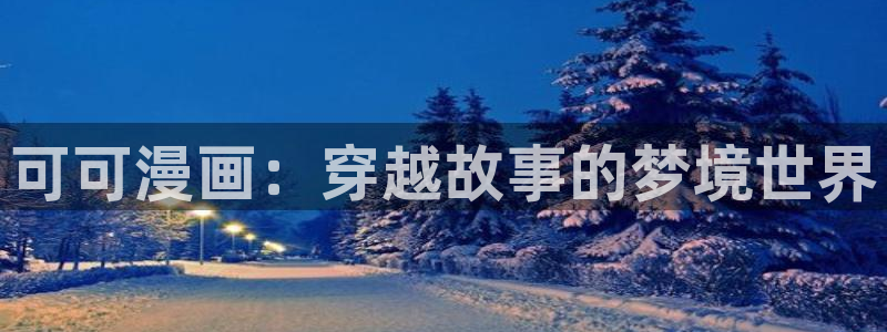 羞羞漫画网页版免费阅读：可可漫画：穿越故事的梦境世界