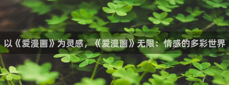 羞羞漫画无遮挡在线免费观看：以《爱漫画》为灵感，《爱漫画》无限：情感的多彩世界